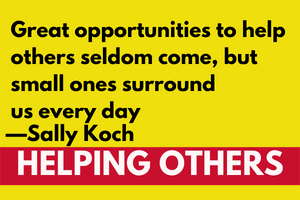 Great opportunities to help others seldom come, but small ones surround us every day” —Sally Koch