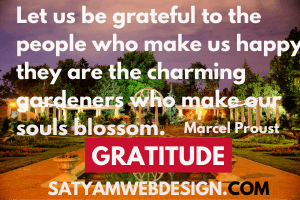 Let us be grateful to the people who make us happy; they are the charming gardeners who make our souls blossom.” —Marcel Proust”