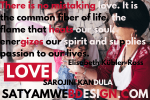 There is no mistaking love. It is the common fiber of life, the flame that heats our soul, energizes our spirit and supplies passion to our lives.” —Elisabeth Kübler-Ross”