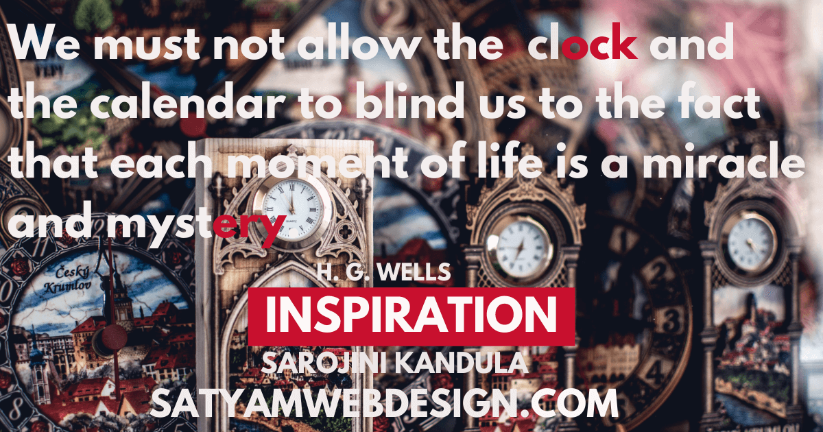 We must not allow the clock and the calendar to blind us to the fact that each moment of life is a miracle and mystery.”  —H.G. Wells